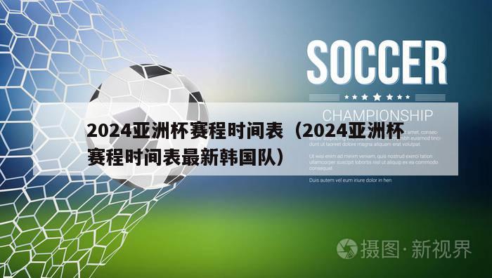 2024亚洲杯赛程时间表（2024亚洲杯赛程时间表最新韩国队）